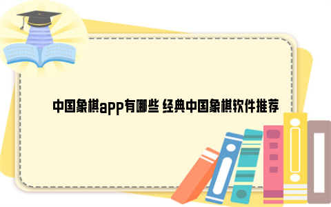 中国象棋app有哪些 经典中国象棋软件推荐