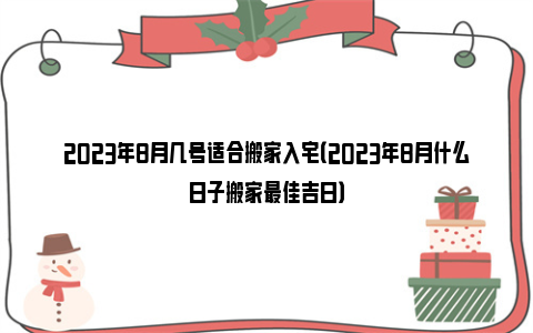 2023年8月几号适合搬家入宅（2023年8月什么日子搬家最佳吉日）