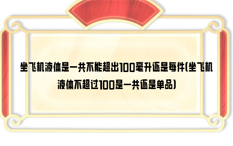 坐飞机液体是一共不能超出100毫升还是每件（坐飞机液体不超过100是一共还是单品）