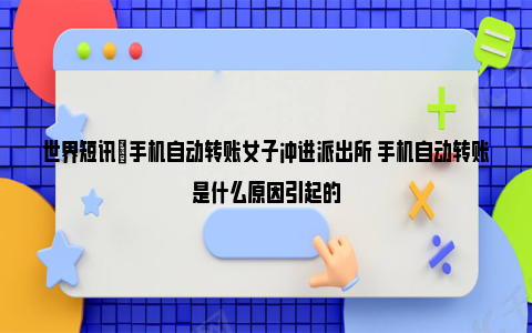 世界短讯|手机自动转账女子冲进派出所 手机自动转账是什么原因引起的