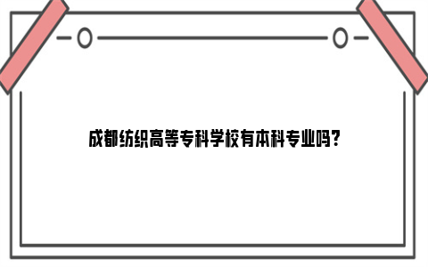 成都纺织高等专科学校有本科专业吗？