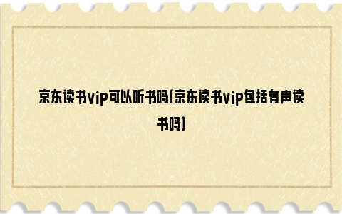 京东读书vip可以听书吗（京东读书vip包括有声读书吗）