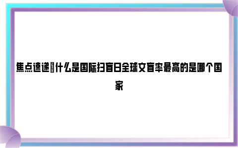 焦点速递|什么是国际扫盲日全球文盲率最高的是哪个国家