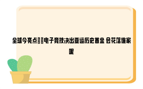 全球今亮点|​电子竞技决出亚运历史首金 会花落谁家呢