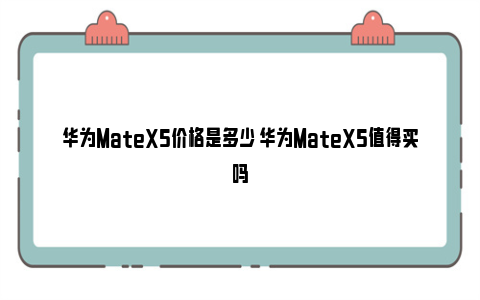 华为MateX5价格是多少 华为MateX5值得买吗