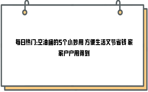 每日热门：空油桶的5个小妙用 方便生活又节省钱 家家户户用得到