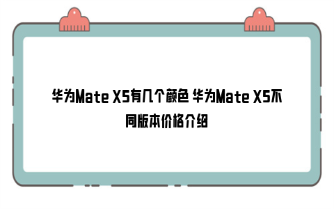 华为Mate X5有几个颜色 华为Mate X5不同版本价格介绍