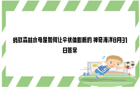 蚂蚁森林水母是如何让伞状体膨胀的 神奇海洋8月31日答案