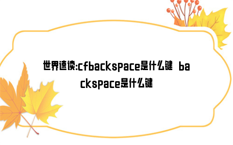 世界速读：cfbackspace是什么键   backspace是什么键