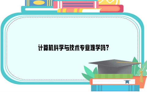 计算机科学与技术专业难学吗？