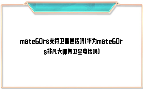 mate60rs支持卫星通话吗（华为mate60rs非凡大师有卫星电话吗）