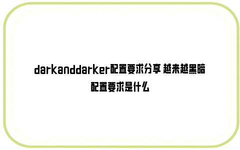 darkanddarker配置要求分享 越来越黑暗配置要求是什么