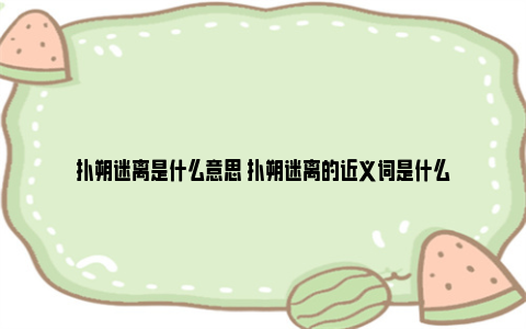 扑朔迷离是什么意思 扑朔迷离的近义词是什么