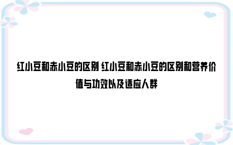 红小豆和赤小豆的区别 红小豆和赤小豆的区别和营养价值与功效以及适应人群