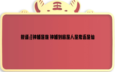 报道：​钟馗是谁 钟馗到底是人是鬼还是仙