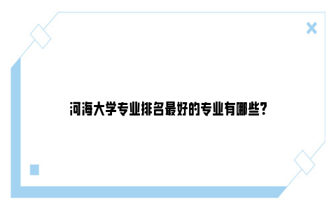 河海大学专业排名最好的专业有哪些？