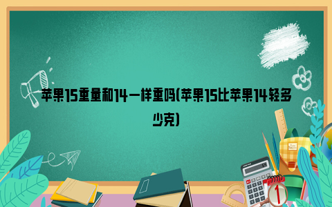 苹果15重量和14一样重吗（苹果15比苹果14轻多少克）