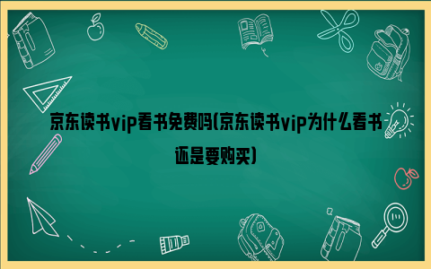 京东读书vip看书免费吗（京东读书vip为什么看书还是要购买）