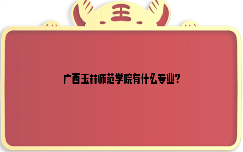 广西玉林师范学院有什么专业？