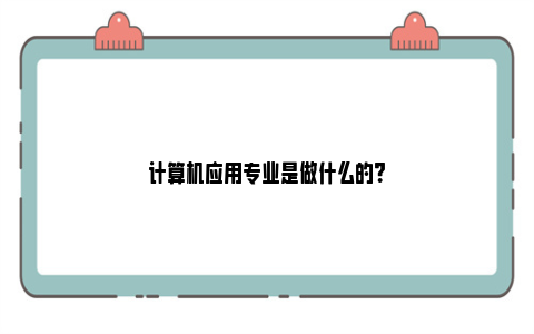 计算机应用专业是做什么的？