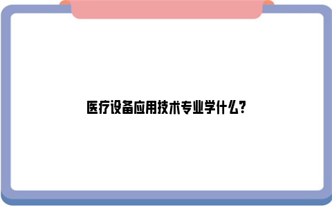 医疗设备应用技术专业学什么？