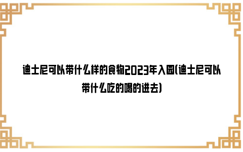 迪士尼可以带什么样的食物2023年入园（迪士尼可以带什么吃的喝的进去）