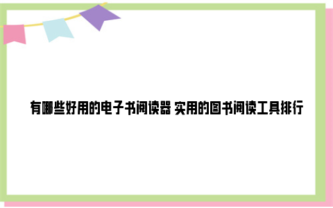 有哪些好用的电子书阅读器 实用的图书阅读工具排行