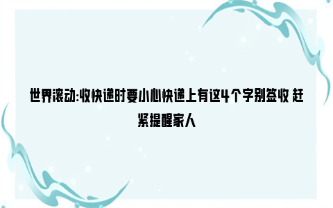 世界滚动:收快递时要小心快递上有这4个字别签收 赶紧提醒家人