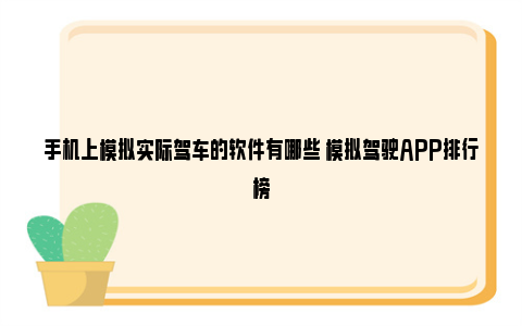 手机上模拟实际驾车的软件有哪些 模拟驾驶APP排行榜