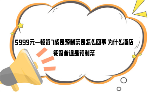 5999元一顿饭7成是预制菜是怎么回事 为什么酒店餐馆普遍是预制菜