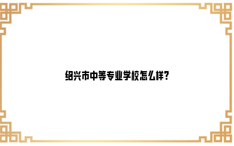 绍兴市中等专业学校怎么样？