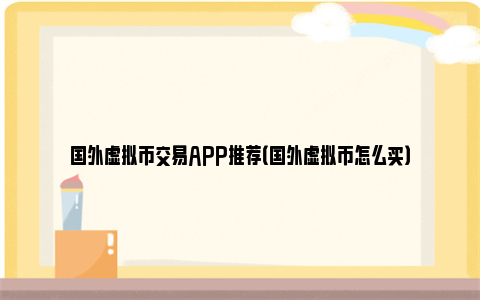 国外虚拟币交易APP推荐（国外虚拟币怎么买）