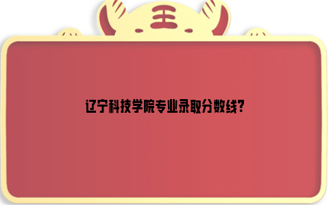 辽宁科技学院专业录取分数线？