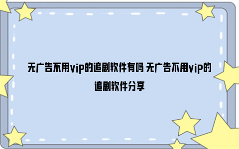 无广告不用vip的追剧软件有吗 无广告不用vip的追剧软件分享