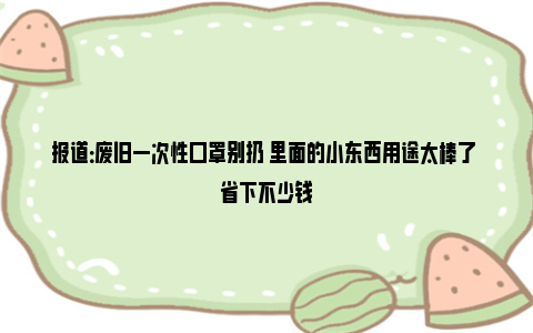 报道：废旧一次性口罩别扔 里面的小东西用途太棒了 省下不少钱