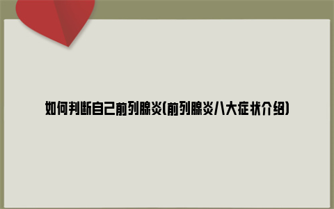 如何判断自己前列腺炎（前列腺炎八大症状介绍）