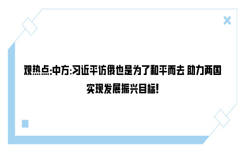 观热点：中方:习近平访俄也是为了和平而去 助力两国实现发展振兴目标！