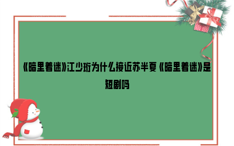 《暗里着迷》江少珩为什么接近苏半夏 《暗里着迷》是短剧吗