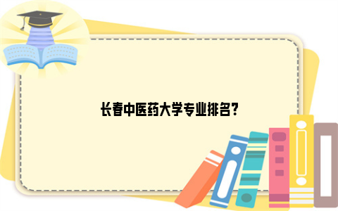 长春中医药大学专业排名？