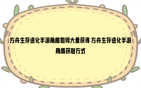 方舟生存进化手游角质如何大量获得 方舟生存进化手游角质获取方式