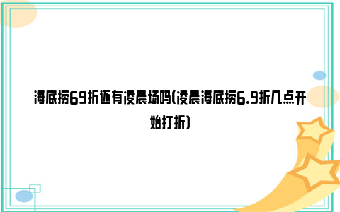 海底捞69折还有凌晨场吗（凌晨海底捞6.9折几点开始打折）