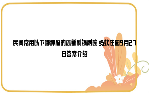 民间常用以下哪种瓜的瓜瓤刷锅刷碗 蚂蚁庄园9月27日答案介绍