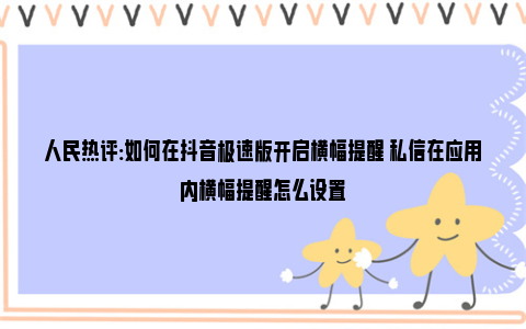 人民热评:如何在抖音极速版开启横幅提醒 私信在应用内横幅提醒怎么设置