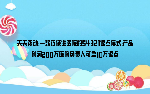 天天滚动:一款药械进医院的54321返点模式：产品利润200万医院负责人可拿10万返点