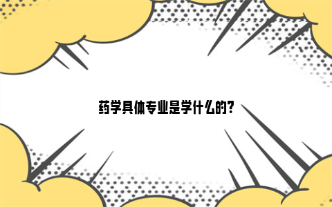 药学具体专业是学什么的？