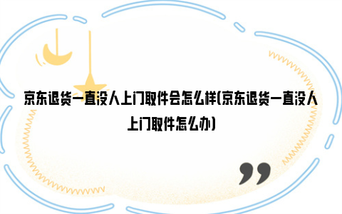 京东退货一直没人上门取件会怎么样（京东退货一直没人上门取件怎么办）