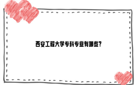 西安工程大学专科专业有哪些？