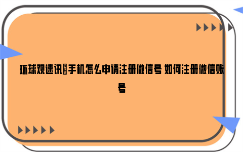 环球观速讯|手机怎么申请注册微信号 如何注册微信账号