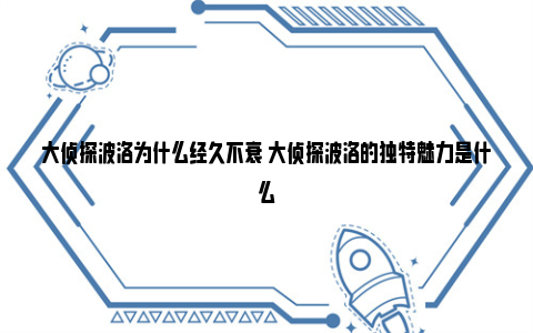 大侦探波洛为什么经久不衰 大侦探波洛的独特魅力是什么