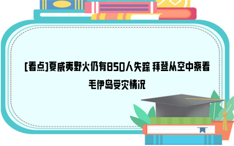 [看点]夏威夷野火仍有850人失踪 拜登从空中察看毛伊岛受灾情况